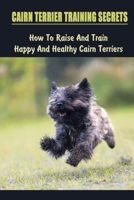 Cairn Terrier Training Secrets: How To Raise And Train Happy And Healthy Cairn Terriers: How To Avoid Separation Anxiety When Raising A Cairn Terrier B09BSHKPP6 Book Cover