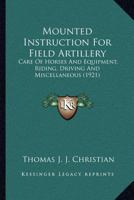 Mounted Instruction For Field Artillery: Care Of Horses And Equipment, Riding, Driving And Miscellaneous 1166985369 Book Cover
