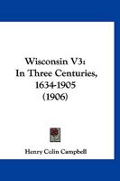 Wisconsin V3: In Three Centuries, 1634-1905 1120958164 Book Cover