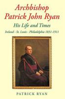 Archbishop Patrick John Ryan His Life and Times: Ireland - St. Louis - Philadelphia 1831-1911 1438998228 Book Cover