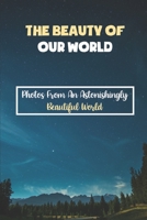 The Beauty Of Our World: Photos From An Astonishingly Beautiful World: Live In A Beautiful World B09DMTLTC8 Book Cover