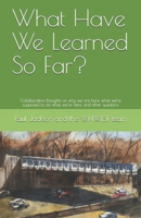 What Have We Learned So Far?: Collaborative thoughts on why we are here, what we're supposed to do while we're here, and other questions 0578421542 Book Cover