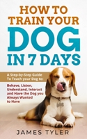How to Train your Dog in 7 Days: A Step-by-Step Guide To Teach your Dog to: Behave, Listen, Understand, Interact and Have the Dog you Always Wanted to Have 1699736197 Book Cover