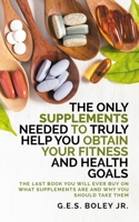 The Only Supplements You Need to Truly Help Achieve Your Fitness and Health Goals: The Last Book You Will Ever Need On What Supplements Are and Why You Are Taking Them B08GFTLL7K Book Cover
