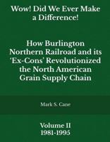 "Wow! Did We Ever Make a Difference!" Volume II: How Burlington Northern Railroad and its ‘Ex-Cons’ Revolutionized the North American Grain Supply Chain B0FFNDL2YV Book Cover