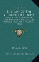 The History Of The Church Of Christ: With A Special View To The Delineation Of Christian Faith And Life, From A.D. 1 To A.D. 313 1437316328 Book Cover