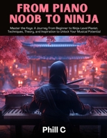 From Piano Noob to Ninja: Master the Keys: A Journey from Beginner to Ninja-Level Pianist: Techniques, Theory, and Inspiration to Unlock Your Musical Potential B0DRW3W3SS Book Cover