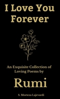 I Love You Forever: An Exquisite Collection of the Loving Poems by Rumi: An Authentic Translation (Poetry Collections by Rumi, Hafiz, and Other Persian Poets) 1739076451 Book Cover