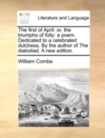 The first of April: or, the triumphs of folly: a poem. Dedicated to a celebrated dutchess. By the author of The Diaboliad. 1358762023 Book Cover