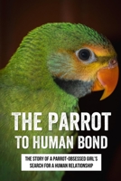 The Parrot To Human Bond: The Story Of A Parrot-Obsessed Girl's Search For A Human Relationship: How To Form A Bond With Your Parrots B09CBPYPNM Book Cover