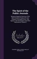The Spirit of the Public Journals: Being an Impartial Selection of the Most Exquisite Essays and Jeux D'esprits, Principally Prose, That Appear in the Newspapers and Other Publications, Volume 2 1357811004 Book Cover