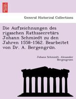 Die Aufzeichnungen des rigaschen Rathssecretärs Johann Schmiedt zu den Jahren 1558-1562. Bearbeitet von Dr. A. Bergengrün. 1241791422 Book Cover