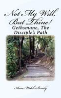 Not My Will, But Thine!: Gethsmane, the Disciple's Path 1503197492 Book Cover