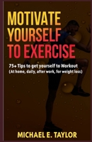 MOTIVATE YOURSELF TO EXERCISE: 75+ Tips to get yourself to Workout (At home, daily, after work, for weight loss) B087SFTCRN Book Cover