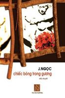 Chiec Bong Trong Guong: Tieu Thuyet Chiec Bong Trong Guong, Tac Gia J.Ngoc Da Viet Vao Nhung Ngay Dau Sau Khi Dinh Cu Tai Hoa KY. Nhung Doi Thay Thuong Nhat Da Khien Tac Gia Nhu Bi Chim Ngap Trong Su  1545441928 Book Cover