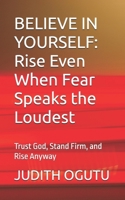 BELIEVE IN YOURSELF: Rise Even When Fear Speaks the Loudest: Trust God, Stand Firm, and Rise Anyway B0H1BMMM42 Book Cover