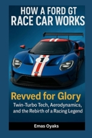 How A Ford GT Race Car Works: Revved for Glory – Twin-Turbo Tech, Aerodynamics, and the Rebirth of a Racing Legend (Series: How Things in Engineering, ... the Hidden Mechanics of the Modern World) B0FGXZXZQG Book Cover