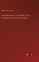 The Science and Art of Teaching. Or, the Principles and Practice of Education 3385395984 Book Cover
