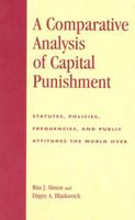 A Comparative Analysis of Capital Punishment: Statutes, Policies, Frequencies, and Public Attitudes the World Over 0739103822 Book Cover