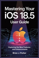 MASTERING YOUR IOS 18.5 USER GUIDE: Exploring the New Features and Enhancements B0FJLQFJ7K Book Cover