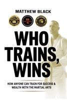 Who Trains, Wins: How anyone can train for success and wealth with the Martial Arts B0G6SG24YC Book Cover