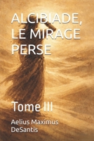 LE CRÉPUSCULE DE L'ÂGE D'OR ALCIBIADE, LE MIRAGE PERSE: Tome III (L'ACROPPOLE DES CHIMERES) (French Edition) B0GXDSPGK3 Book Cover