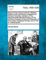 Report of The Case of John W. Webster, Master of Arts and Doctor of Medicine of Harvard University; member of The Massachusetts Medical Society, of ... Society, and of The St. Petersburg... 1241412898 Book Cover