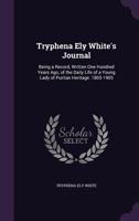 Tryphena Ely White's Journal: Being a Record, Written One Hundred Years Ago, of the Daily Life of a Young Lady of Puritan Heritage. 1805-1905 1358842620 Book Cover