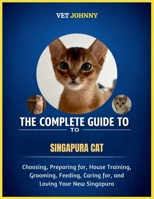 THE COMPLETE GUIDE TO SINGAPURA CAT: CHOOSING, PREPARING FOR, HOUSE TRAINING, GROOMING, FEEDING, CARING FOR AND LOVING YOUR NEW SINGAPURA B0GZVGPYT6 Book Cover