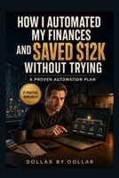 How I Automated My Finances and Saved $12k Without Trying: A Proven Automation Plan: Automation & Savings Worksheet B0FS1QYZB9 Book Cover