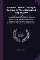 Notes On Cement Testing in Addition to Those Submitted May 24, 1900: Also Answering Report of the Commissioners of Accounts to One Made March 5, 1901, ... On Violation of Specifications for C 1377379639 Book Cover