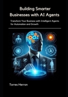 Building Smarter Businesses with AI Agents: Transform Your Business with Intelligent Agents for Automation and Growth B0FGJ3WW4K Book Cover
