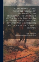 Special Report Of The Adjutant General Of Michigan To His Excellency, The Governor Of The State In Relation To The Detention In Service Of Officers And Enlisted Men Of The Michigan Cavalry Brigade 1020615729 Book Cover