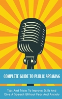 Complete Guide to Public Speaking: Tips And Tricks To Improve Skills And Give A Speech Without Fear And Anxiety 1802738312 Book Cover