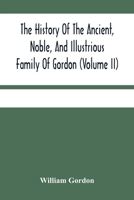 The History Of The Ancient, Noble, And Illustrious Family Of Gordon, From Their First Arrival In Scotland, In Malcolm Iii.'S Time, To The Year 1690: ... Ancient And Modern, Scots And Foreign H... 9354480179 Book Cover