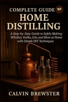 Complete Guide to Home Distilling: A Step-by-Step Guide to Safely Making Whiskey, Vodka, Gin, and More at Home with Simple DIY Techniques B0F8WDCL19 Book Cover