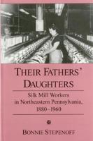 Their Fathers' Daughters: Silk Mill Workers in Northeastern Pennsylvania, 1880-1960 1575910284 Book Cover