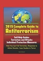 2015 Complete Guide to Antiterrorism - Self-Help Guides, Terrorism and Attacks, Individual Protective Measures, How You Can Foil Terrorists, Response to Active Shooter, Case Studies in Terror 1521083304 Book Cover