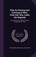 Plan for Seizing and Carrying to New-York Coll. Wm. Goffe, the Regicide: As Set Forth in the Affidavit of John London, Apr. 20, 1678 1359535055 Book Cover