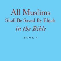 All Muslims Shall Be Saved By Elijah in the Bible: Book 4 1664121056 Book Cover