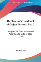 The Teacher's Handbook Of Object Lessons, Part 2: Adapted For Class Instruction According To Code Of 1882 1165084228 Book Cover