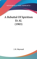 A Rebuttal Of Spiritism Et Al. 1120127440 Book Cover