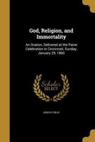 God, Religion, and Immortality: An Oration, Delivered at the Paine Celebration in Cincinnati, Sunday, January 29, 1860 1347130314 Book Cover