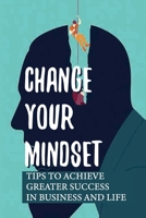 Change Your Mindset: Tips To Achieve Greater Success In Business And Life: Live More Successfully B09722CN6P Book Cover