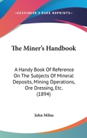 The Miner's Handbook: A Handy Book Of Reference On The Subjects Of Mineral Deposits, Mining Operations, Ore Dressing, Etc. For The Use Of Students And Others Interested In Mining Matters 1016602685 Book Cover