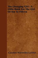 The Changing Girl - A Little Book for the Girl of Ten to Fifteen 1437163122 Book Cover