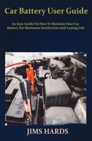 Car Battery User Guide: An Easy Guide On How To Maintain Your Car Battery For Maximum Satisfaction And Lasting Life B084DG86WS Book Cover