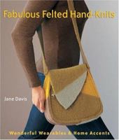 Fabulous Felted Hand-Knits: Wonderful Wearables & Home Accents 1579909574 Book Cover