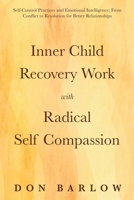 Inner Child Recovery Work with Radical Self Compassion: Self-Control Practices and Emotional Intelligence; From Conflict to Resolution for Better Relationships 1990302122 Book Cover