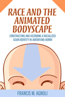 Race and the Animated Bodyscape: Constructing and Ascribing a Racialized Asian Identity in Avatar and Korra 1496845099 Book Cover